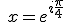 \quad x= e^{i\frac{\pi}{4}} \quad